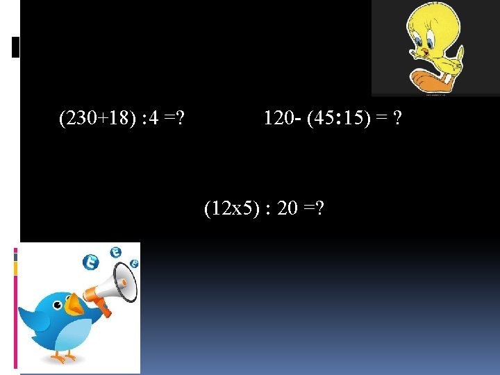 (230+18) : 4 =? 120 - (45: 15) = ? (12 x 5) :