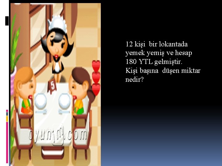 12 kişi bir lokantada yemek yemiş ve hesap 180 YTL gelmiştir. Kişi başına düşen