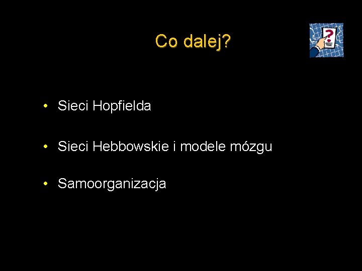 Co dalej? • Sieci Hopfielda • Sieci Hebbowskie i modele mózgu • Samoorganizacja 