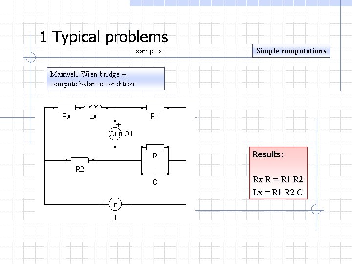 1 Typical problems examples Simple computations Maxwell-Wien bridge – compute balance condition Results: Rx