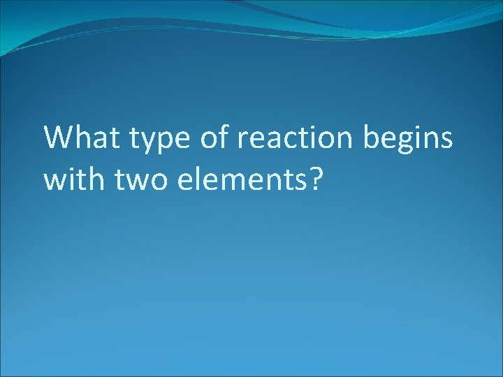 What type of reaction begins with two elements? 