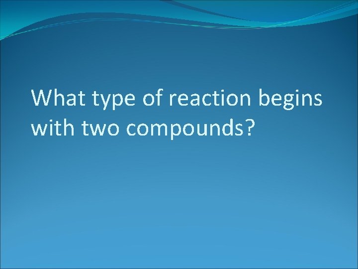 What type of reaction begins with two compounds? 