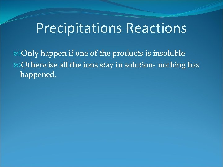 Precipitations Reactions Only happen if one of the products is insoluble Otherwise all the