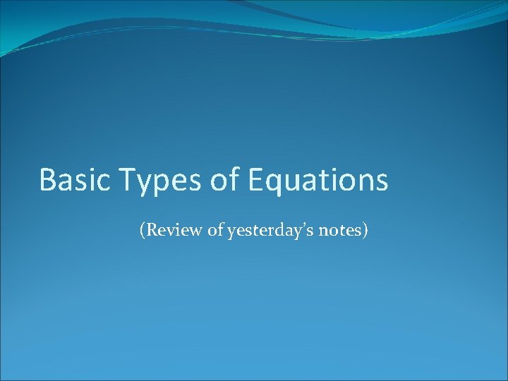 Basic Types of Equations (Review of yesterday’s notes) 