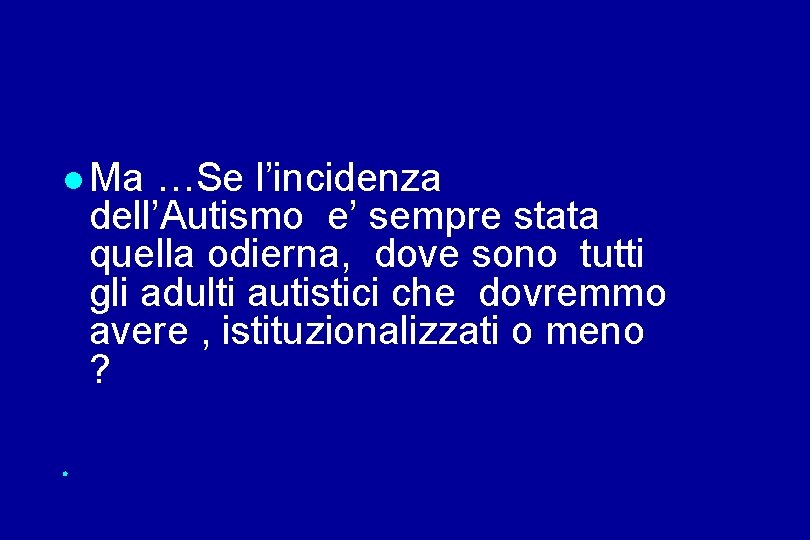  Ma …Se l’incidenza dell’Autismo e’ sempre stata quella odierna, dove sono tutti gli