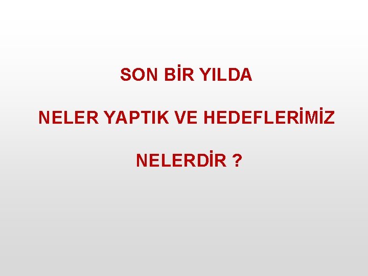 SON BİR YILDA NELER YAPTIK VE HEDEFLERİMİZ NELERDİR ? 