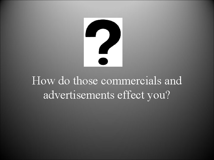 How do those commercials and advertisements effect you? 