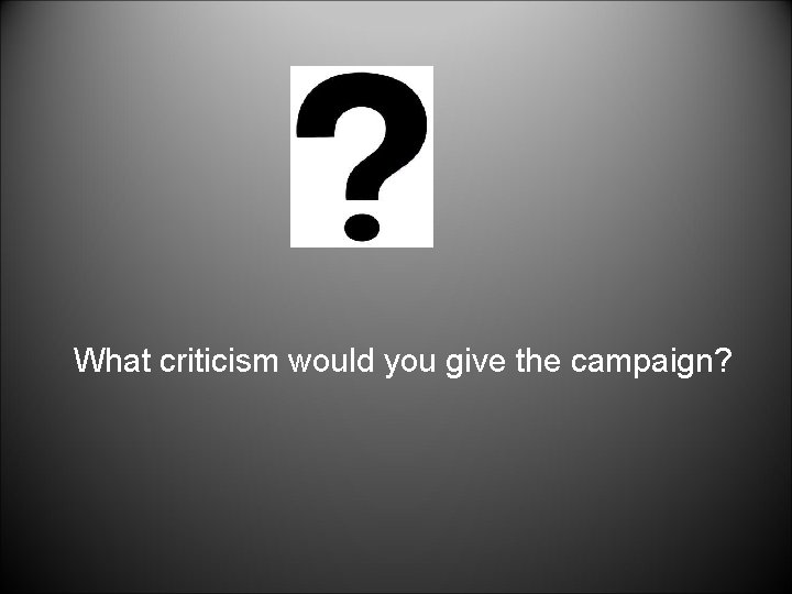 What criticism would you give the campaign? 