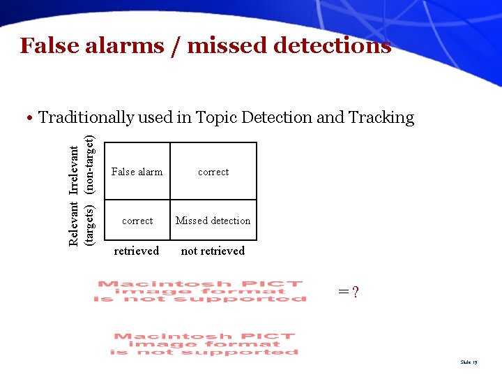 False alarms / missed detections Relevant Irrelevant (targets) (non-target) • Traditionally used in Topic