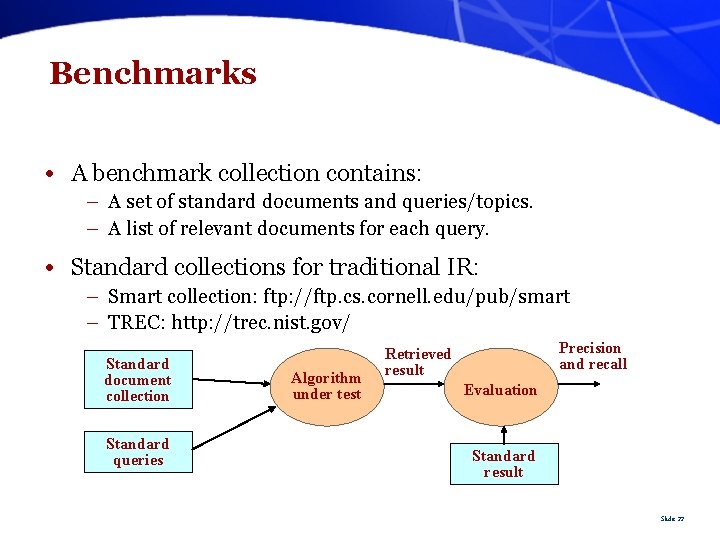 Benchmarks • A benchmark collection contains: – A set of standard documents and queries/topics.