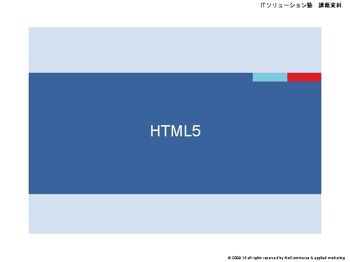 ITソリューション塾　講義資料 HTML 5 © 2009 -14, all rights reserved by Net. Commerce & applied