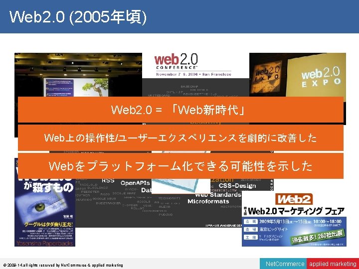 Web 2. 0 (2005年頃) Web 2. 0 = 「Web新時代」 Web上の操作性/ユーザーエクスペリエンスを劇的に改善した Webをプラットフォーム化できる可能性を示した © 2009 -14,