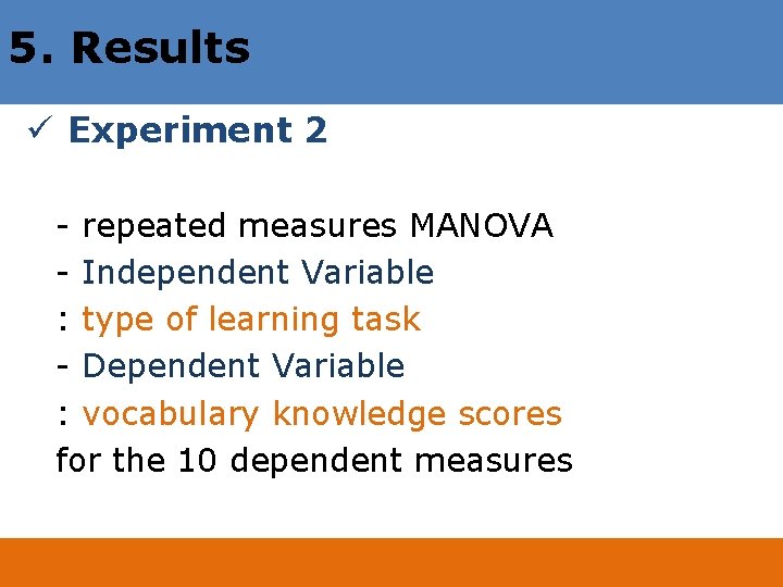 5. Results ü Experiment 2 - repeated measures MANOVA - Independent Variable : type