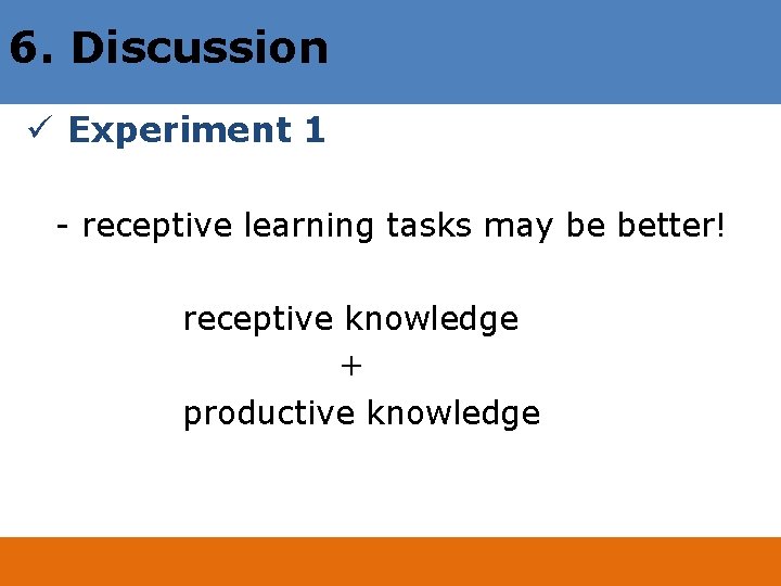 6. Discussion ü Experiment 1 - receptive learning tasks may be better! receptive knowledge