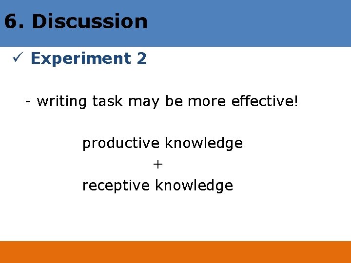 6. Discussion ü Experiment 2 - writing task may be more effective! productive knowledge