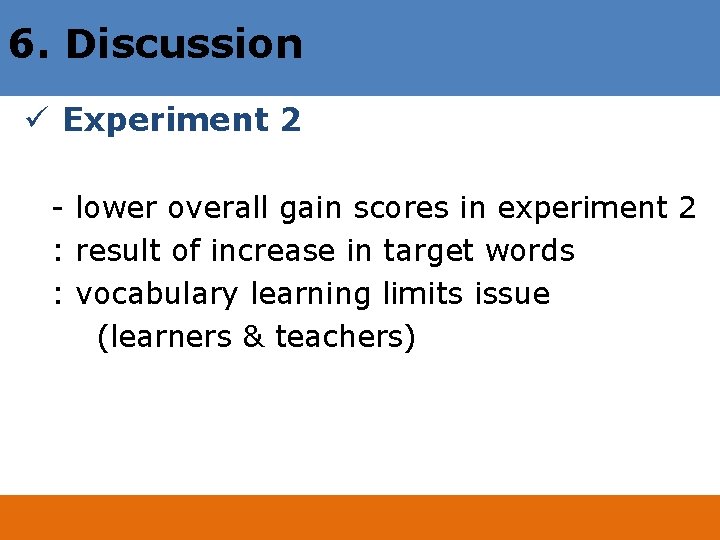 6. Discussion ü Experiment 2 - lower overall gain scores in experiment 2 :