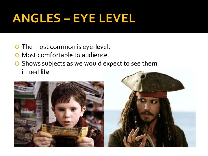ANGLES – EYE LEVEL The most common is eye-level. Most comfortable to audience. Shows
