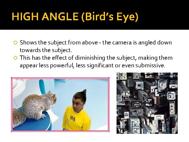 HIGH ANGLE (Bird’s Eye) Shows the subject from above - the camera is angled