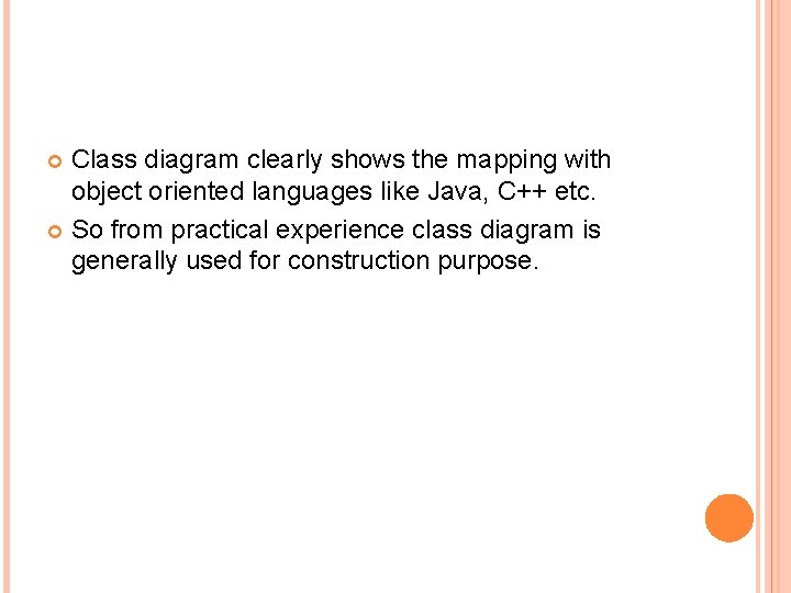 Class diagram clearly shows the mapping with object oriented languages like Java, C++ etc. Class diagram clearly shows the mapping with object oriented languages like Java, C++ etc.