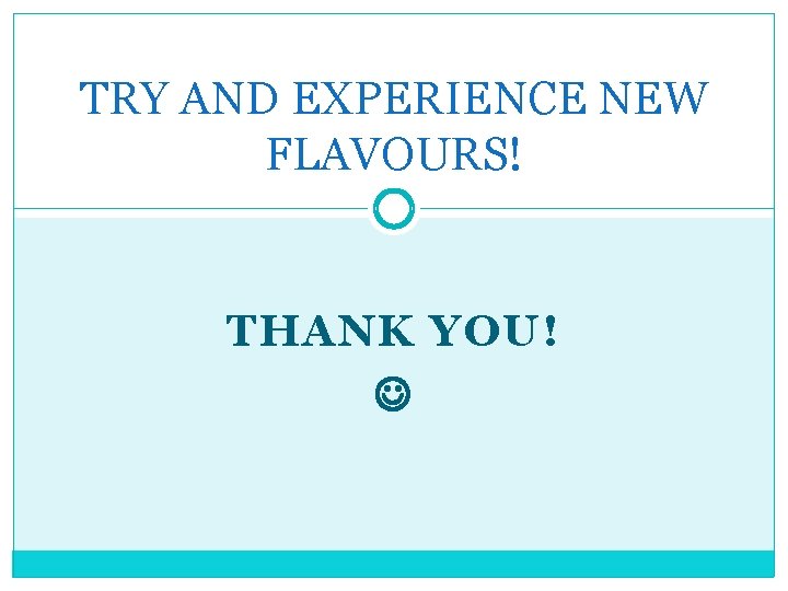 TRY AND EXPERIENCE NEW FLAVOURS! THANK YOU! 