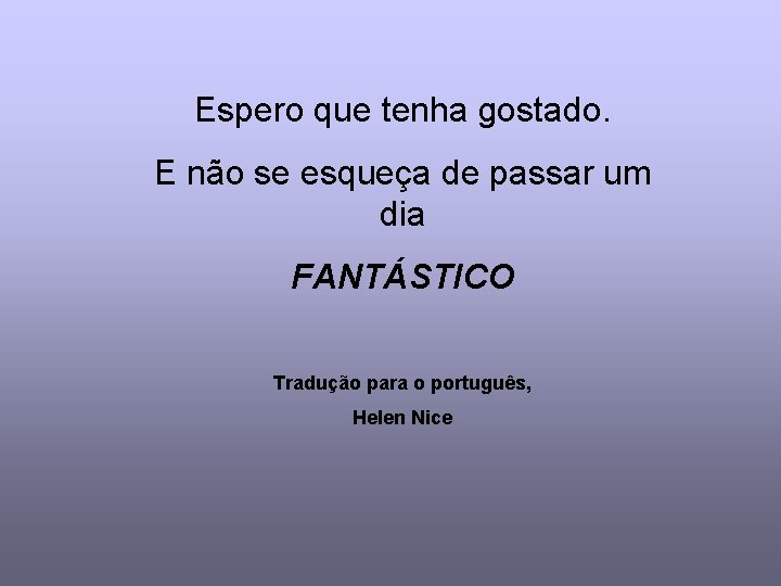 Espero que tenha gostado. E não se esqueça de passar um dia FANTÁSTICO Tradução