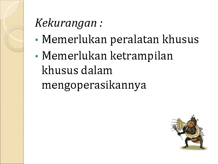 Kekurangan : • Memerlukan peralatan khusus • Memerlukan ketrampilan khusus dalam mengoperasikannya 