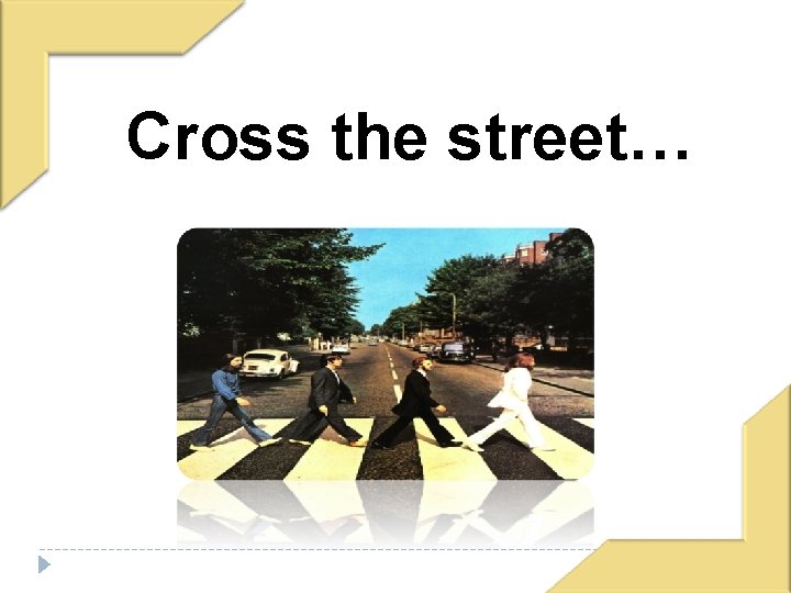 Cross the street… 