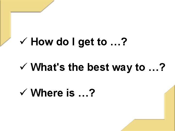 ü How do I get to …? ü What's the best way to …?