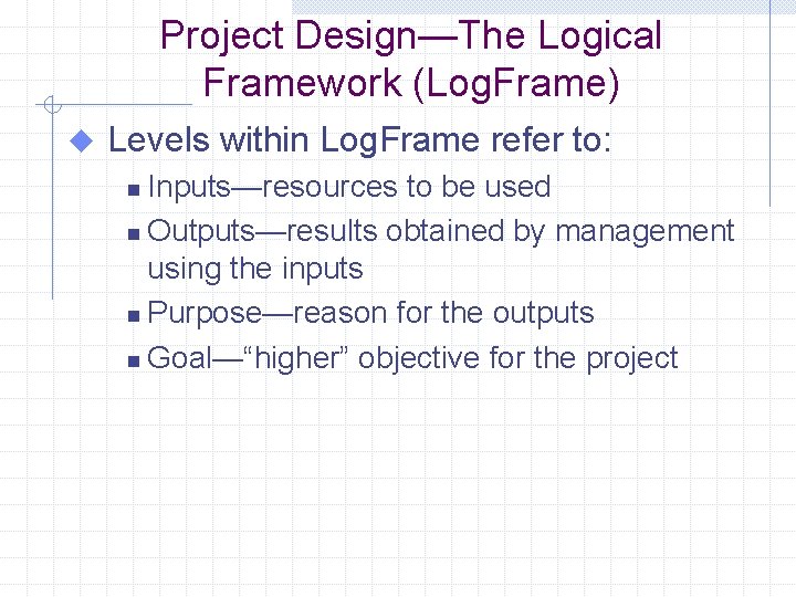 Project Design—The Logical Framework (Log. Frame) u Levels within Log. Frame refer to: Inputs—resources