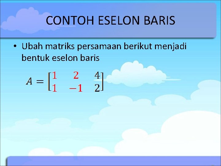 CONTOH ESELON BARIS • Ubah matriks persamaan berikut menjadi bentuk eselon baris CONTOH ESELON BARIS • Ubah matriks persamaan berikut menjadi bentuk eselon baris
