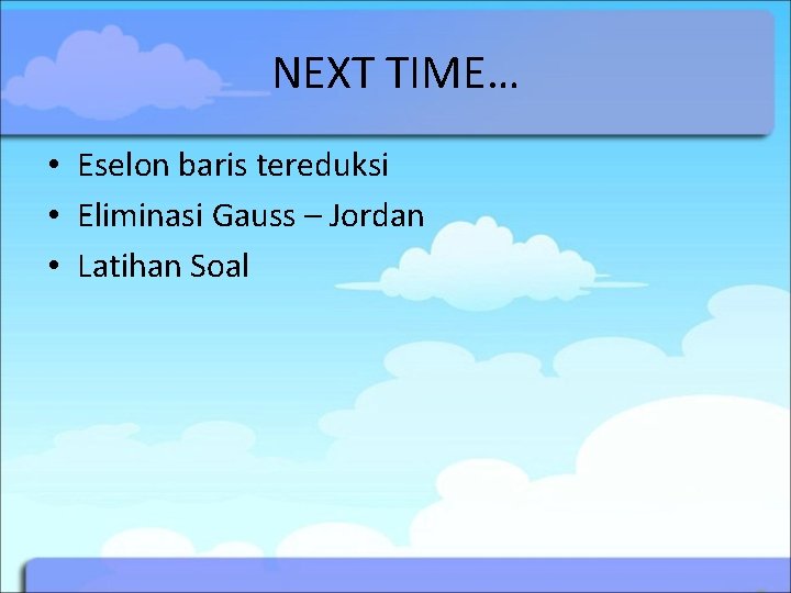 NEXT TIME… • Eselon baris tereduksi • Eliminasi Gauss – Jordan • Latihan Soal NEXT TIME… • Eselon baris tereduksi • Eliminasi Gauss – Jordan • Latihan Soal