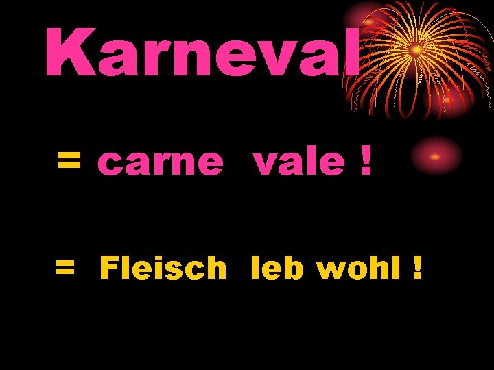 Karneval = carne vale ! = Fleisch leb wohl ! 