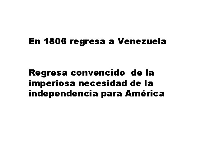 En 1806 regresa a Venezuela Regresa convencido de la imperiosa necesidad de la independencia