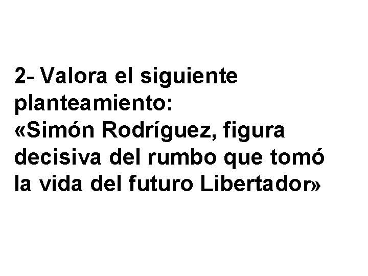 2 - Valora el siguiente planteamiento: «Simón Rodríguez, figura decisiva del rumbo que tomó