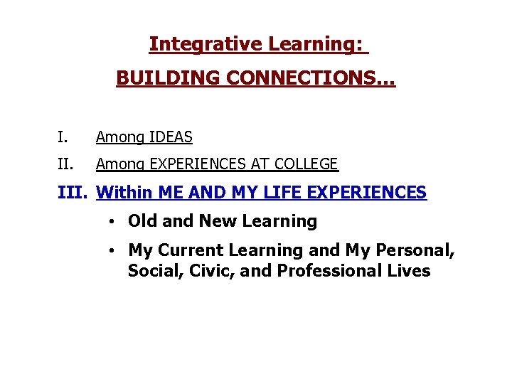 Integrative Learning: BUILDING CONNECTIONS… I. Among IDEAS II. Among EXPERIENCES AT COLLEGE III. Within