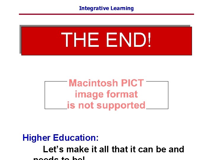 Integrative Learning THE END! Higher Education: Let’s make it all that it can be