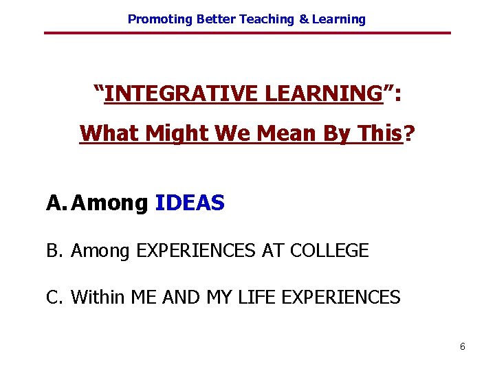 Promoting Better Teaching & Learning “INTEGRATIVE LEARNING”: What Might We Mean By This? A.