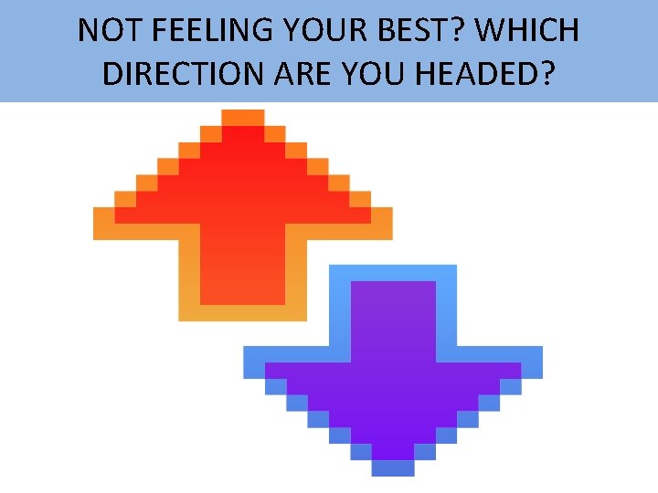 NOT FEELING YOUR BEST? WHICH DIRECTION ARE YOU HEADED? 