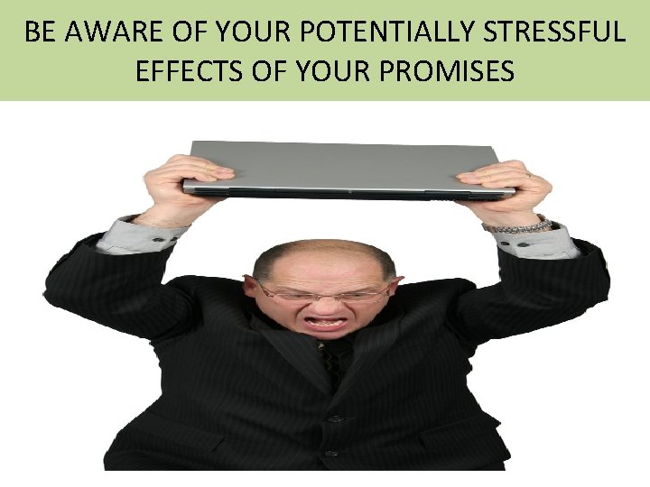 BE AWARE OF YOUR POTENTIALLY STRESSFUL EFFECTS OF YOUR PROMISES 