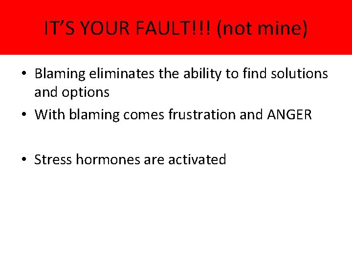 IT’S YOUR FAULT!!! (not mine) • Blaming eliminates the ability to find solutions and