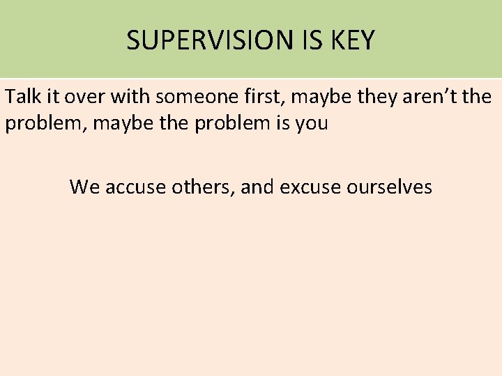 SUPERVISION IS KEY Talk it over with someone first, maybe they aren’t the problem,