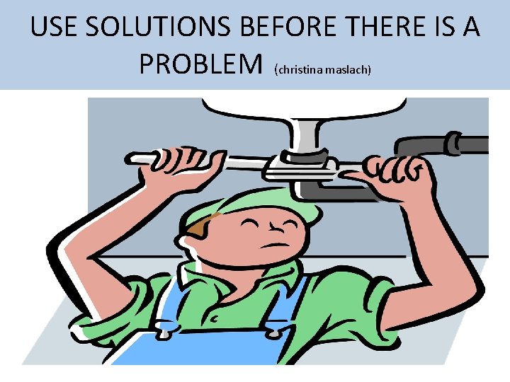 USE SOLUTIONS BEFORE THERE IS A PROBLEM (christina maslach) 