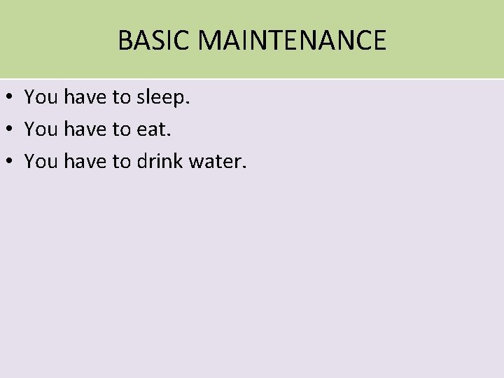 BASIC MAINTENANCE • You have to sleep. • You have to eat. • You