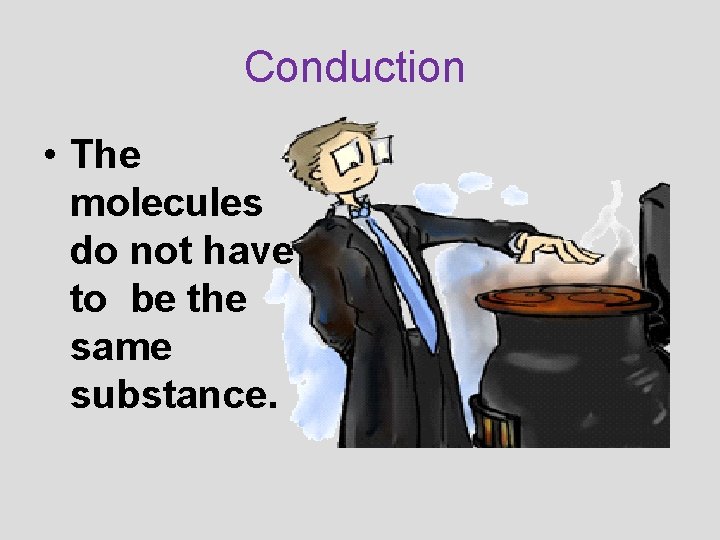 Conduction • The molecules do not have to be the same substance. 