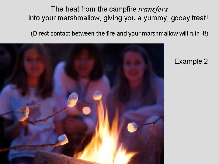 The heat from the campfire transfers into your marshmallow, giving you a yummy, gooey