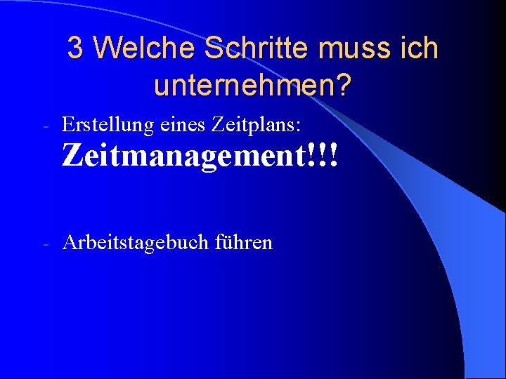 3 Welche Schritte muss ich unternehmen? - Erstellung eines Zeitplans: Zeitmanagement!!! - Arbeitstagebuch führen