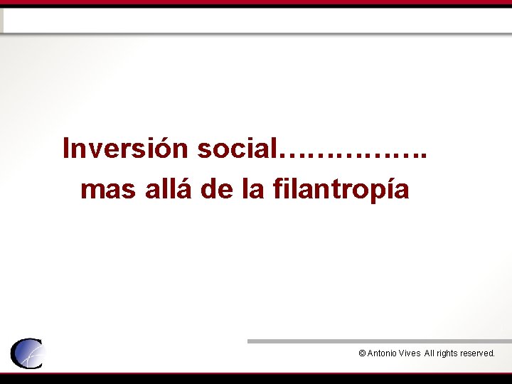 Inversión social……………. mas allá de la filantropía © Antonio Vives All rights reserved. 
