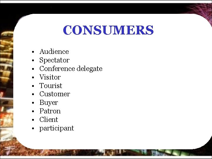 CONSUMERS • • • Audience Spectator Conference delegate Visitor Tourist Customer Buyer Patron Client