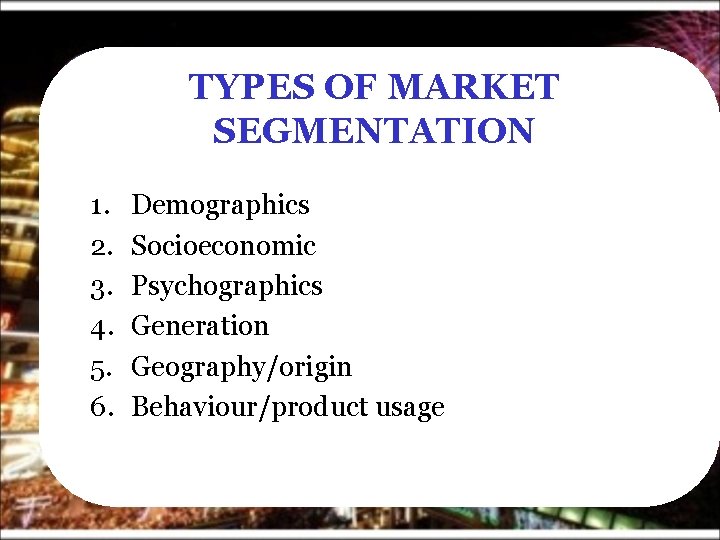 TYPES OF MARKET SEGMENTATION 1. 2. 3. 4. 5. 6. Demographics Socioeconomic Psychographics Generation