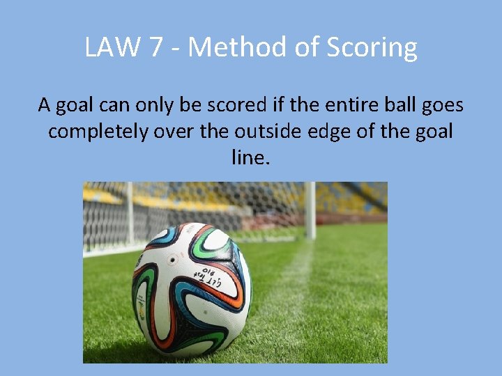 LAW 7 - Method of Scoring A goal can only be scored if the